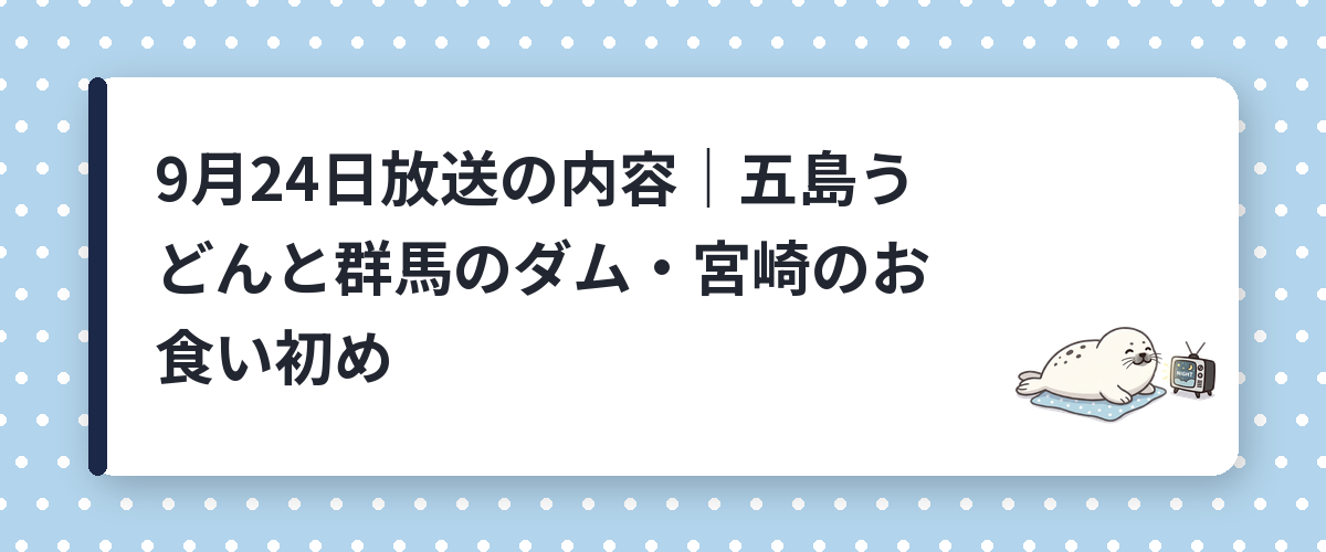 9月24日放送の内容|五島うどんと群馬のダム・宮崎のお食い初め
