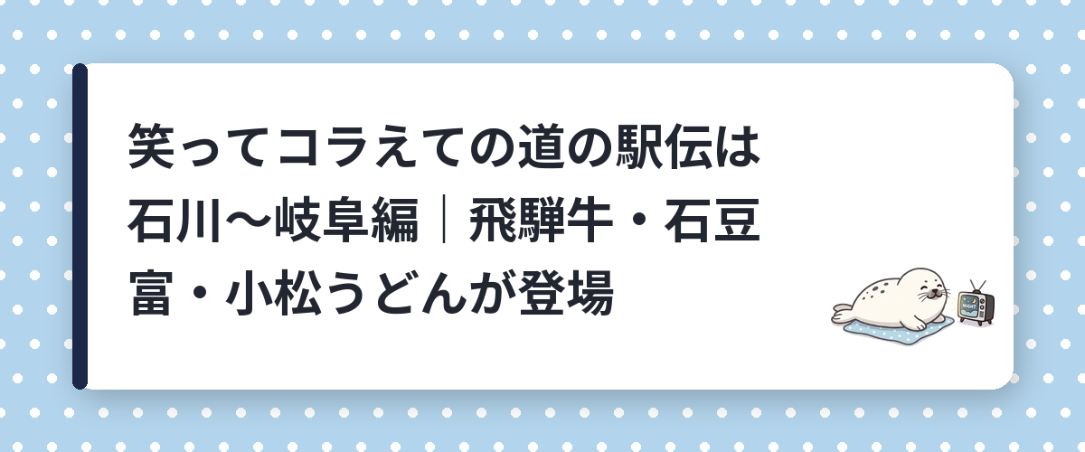 笑ってコラえての道の駅伝は石川〜岐阜編｜飛騨牛・石豆富・小松うどんが登場