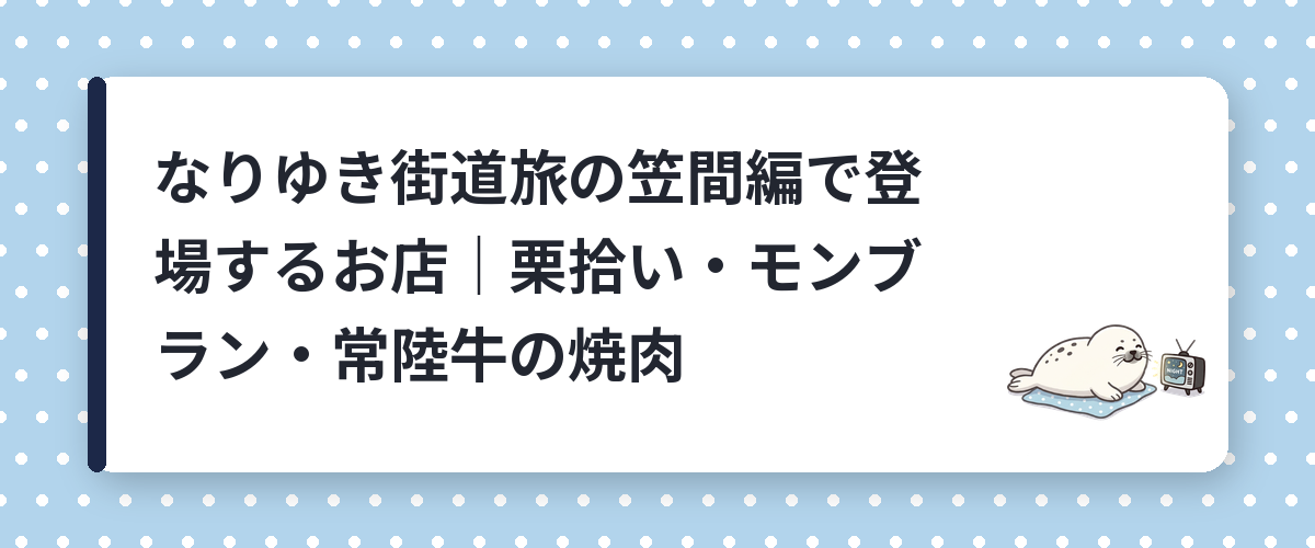 なりゆき街道旅の笠間編で登場するお店|栗拾い・モンブラン・常陸牛の焼肉