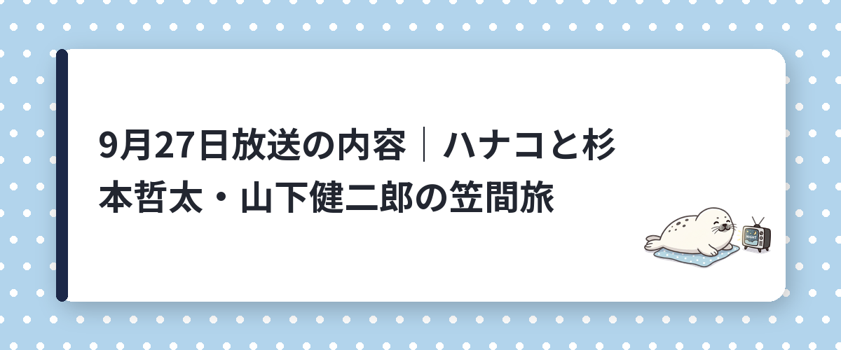 9月27日放送の内容|ハナコと杉本哲太・山下健二郎の笠間旅