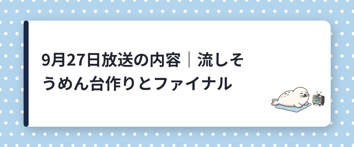 9月27日放送の内容|流しそうめん台作りとファイナル