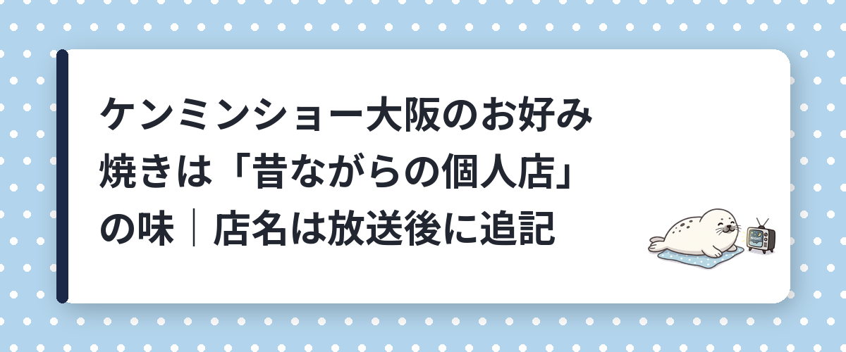 ケンミンショー大阪のお好み焼きは「昔ながらの個人店」の味｜店名は放送後に追記