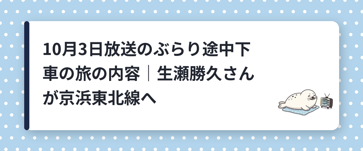 10月3日放送のぶらり途中下車の旅の内容|生瀬勝久さんが京浜東北線へ