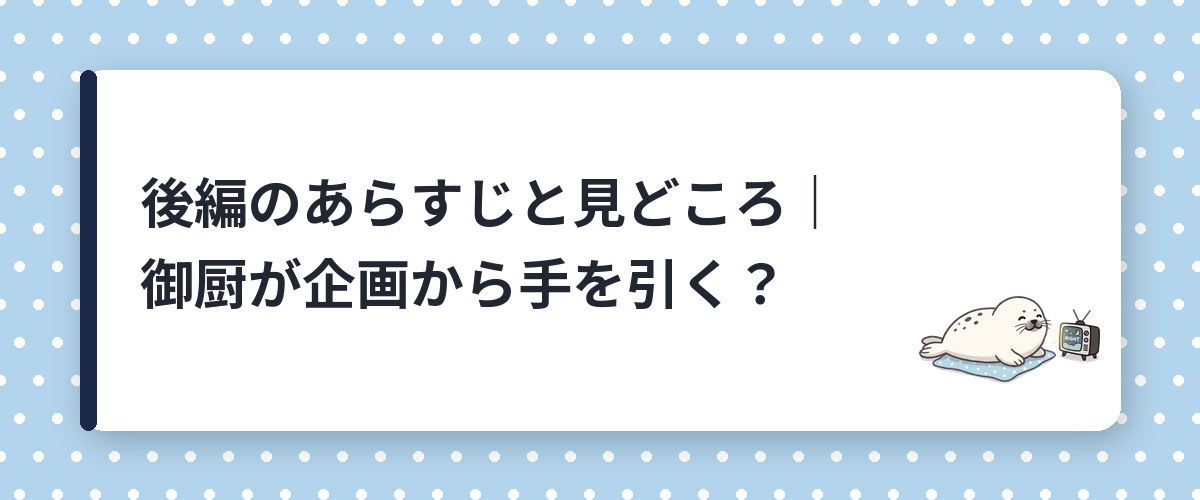 後編のあらすじと見どころ｜御厨が企画から手を引く？