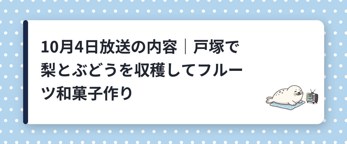 10月4日放送の内容|戸塚で梨とぶどうを収穫してフルーツ和菓子作り