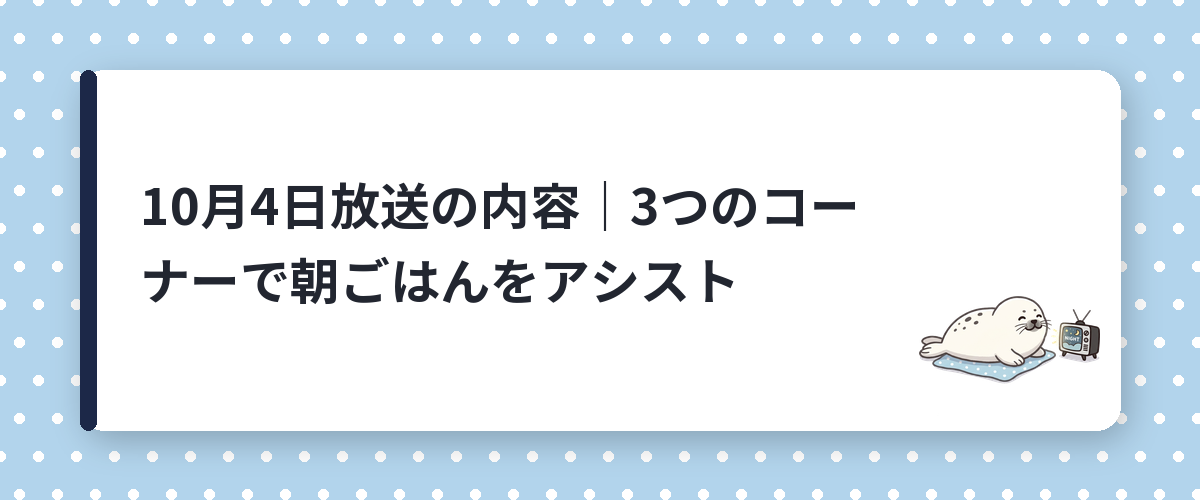 10月4日放送の内容｜3つのコーナーで朝ごはんをアシスト