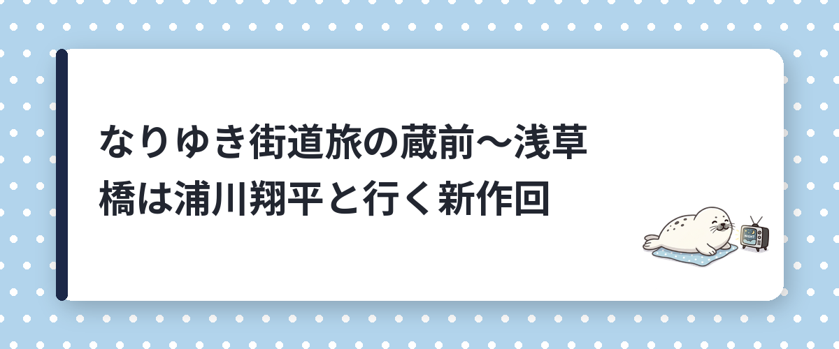 なりゆき街道旅の蔵前〜浅草橋は浦川翔平と行く新作回