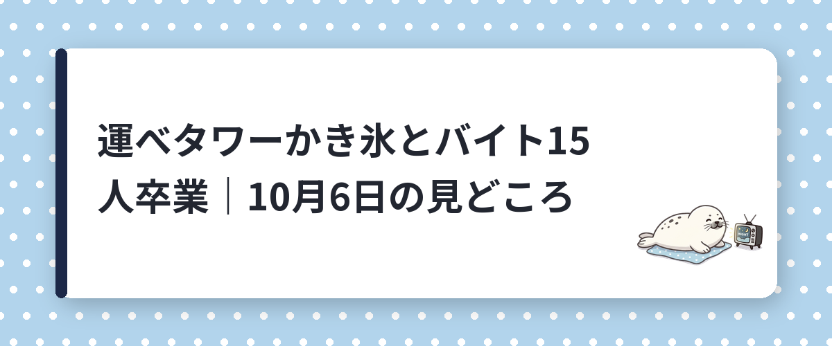 運べタワーかき氷とバイト15人卒業｜10月6日の見どころ
