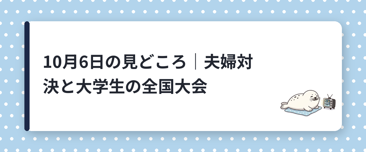 10月6日の見どころ｜夫婦対決と大学生の全国大会
