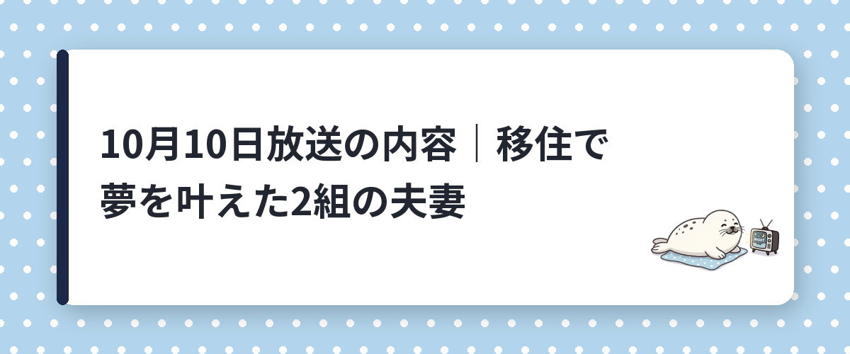 10月10日放送の内容｜移住で夢を叶えた2組の夫妻