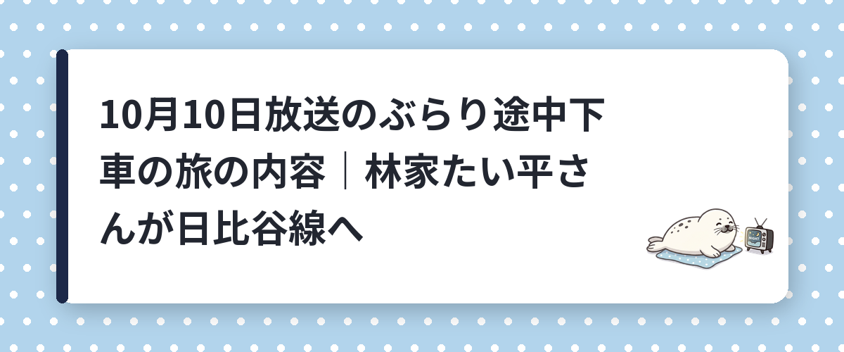 10月10日放送のぶらり途中下車の旅の内容|林家たい平さんが日比谷線へ