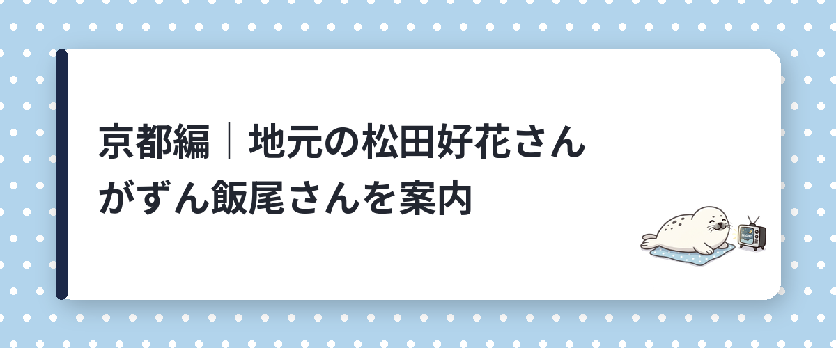 京都編｜地元の松田好花さんがずん飯尾さんを案内