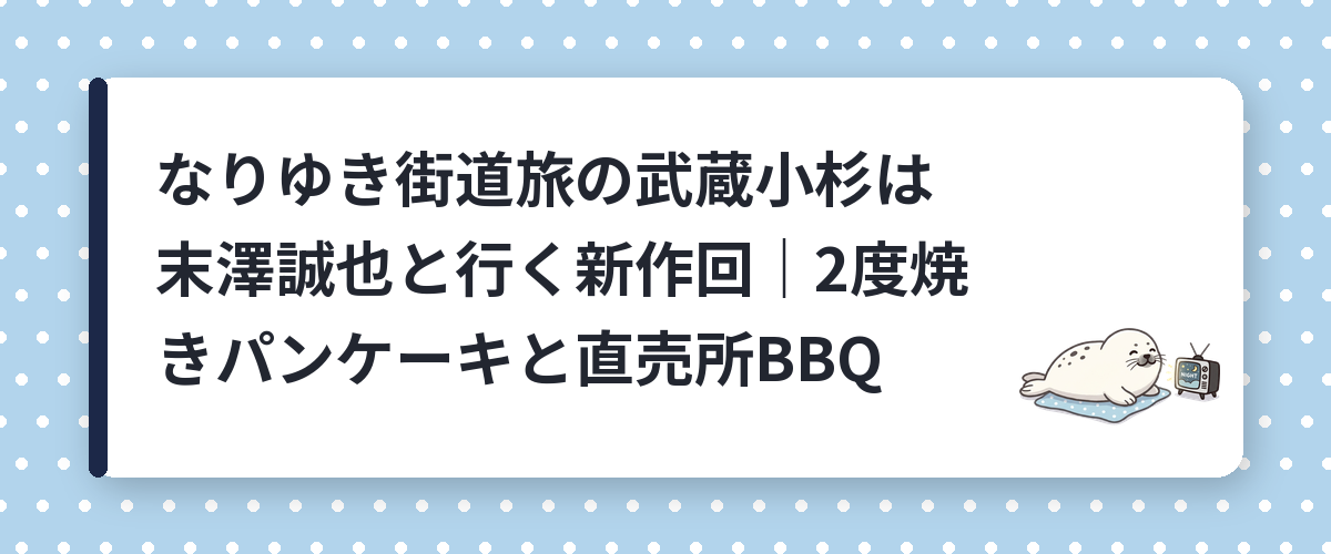 なりゆき街道旅の武蔵小杉は末澤誠也と行く新作回|2度焼きパンケーキと直売所BBQ