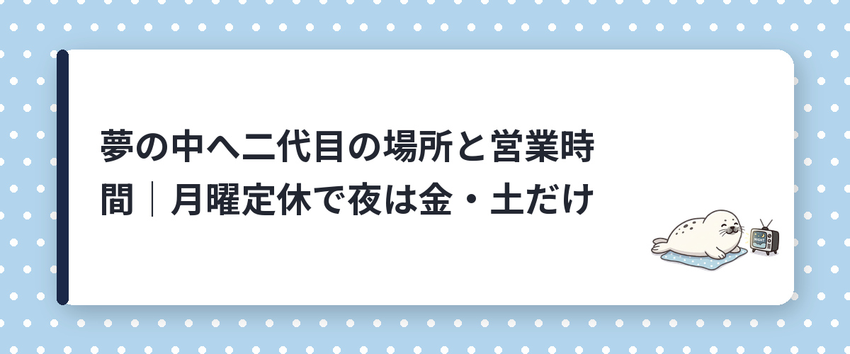夢の中へ二代目の場所と営業時間|月曜定休で夜は金・土だけ