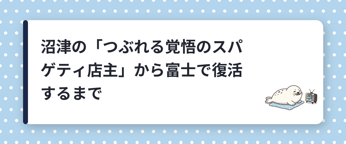 沼津の「つぶれる覚悟のスパゲティ店主」から富士で復活するまで