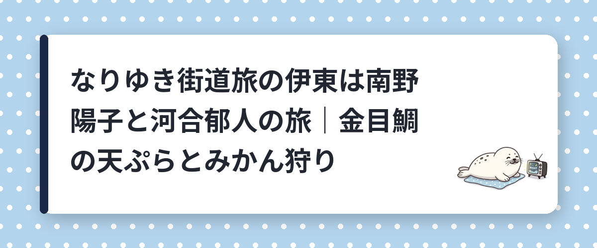 なりゆき街道旅の伊東は南野陽子と河合郁人の旅｜金目鯛の天ぷらとみかん狩り