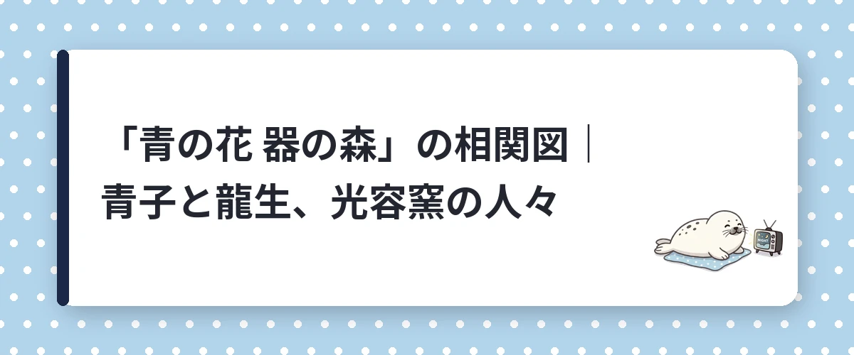 「青の花 器の森」の相関図｜青子と龍生、光容窯の人々