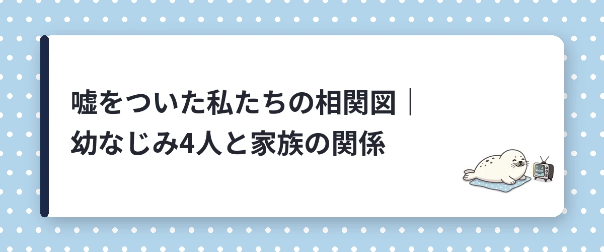 嘘をついた私たちの相関図|幼なじみ4人と家族の関係