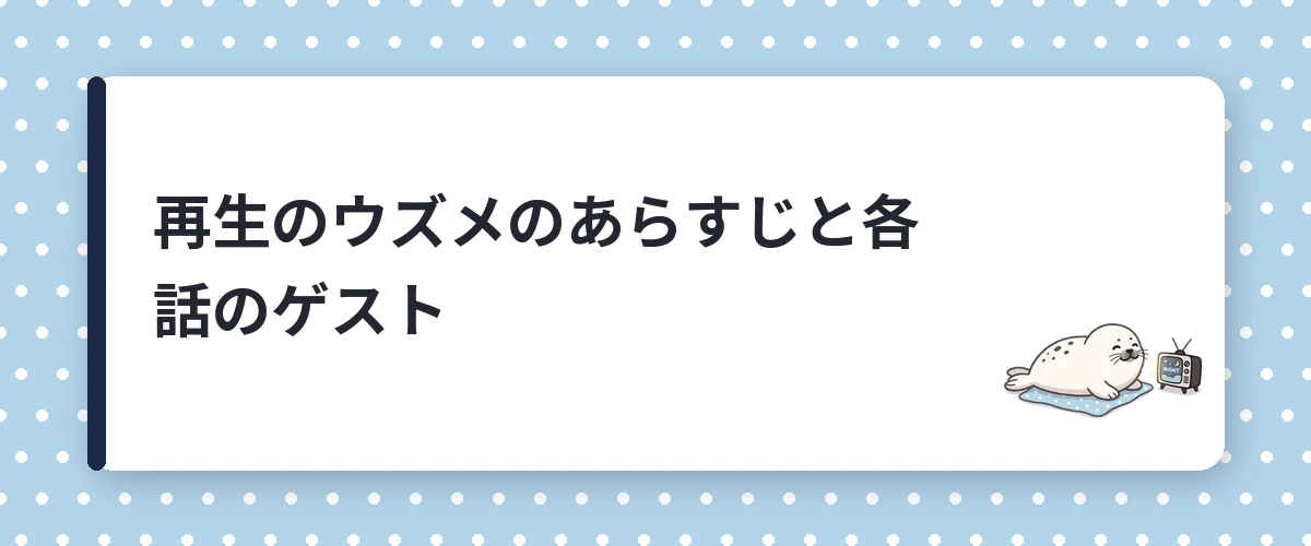 再生のウズメのあらすじと各話のゲスト