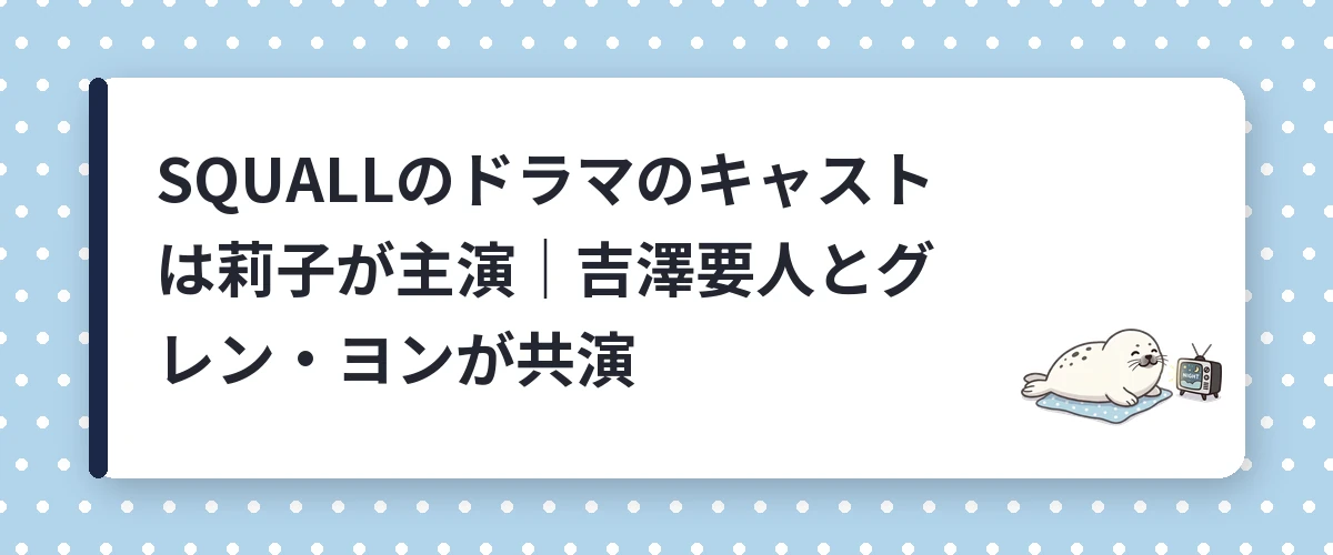 SQUALLのドラマのキャストは莉子が主演|吉澤要人とグレン・ヨンが共演