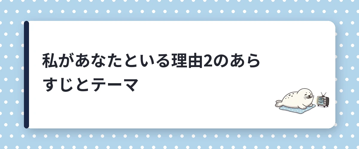 私があなたといる理由2のあらすじとテーマ