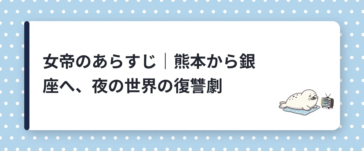女帝のあらすじ｜熊本から銀座へ、夜の世界の復讐劇