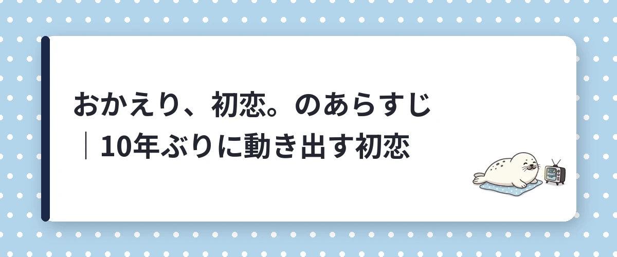 おかえり、初恋。のあらすじ｜10年ぶりに動き出す初恋