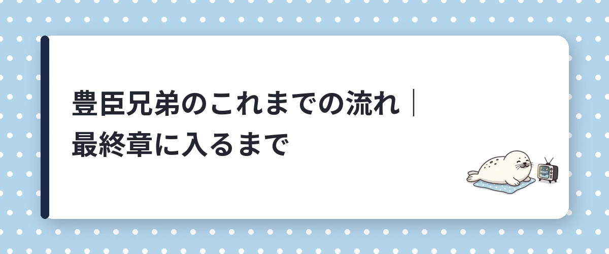 豊臣兄弟のこれまでの流れ｜最終章に入るまで