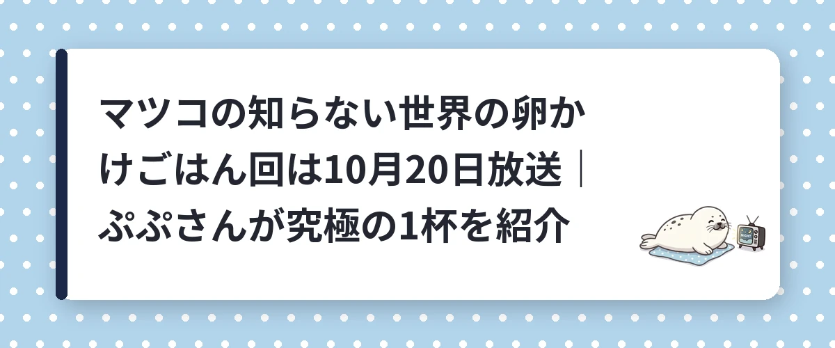 マツコの知らない世界の卵かけごはん回は10月20日放送|ぷぷさんが究極の1杯を紹介