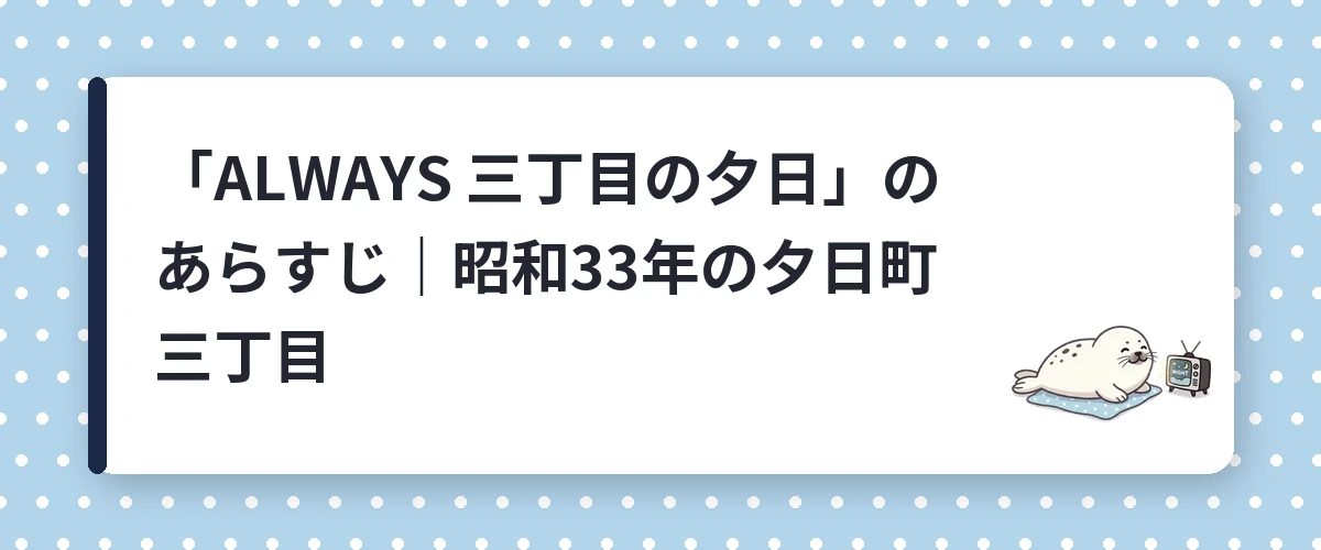 「ALWAYS 三丁目の夕日」のあらすじ|昭和33年の夕日町三丁目