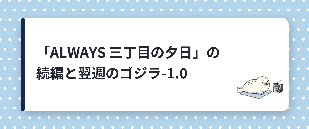 「ALWAYS 三丁目の夕日」の続編と翌週のゴジラ-1.0