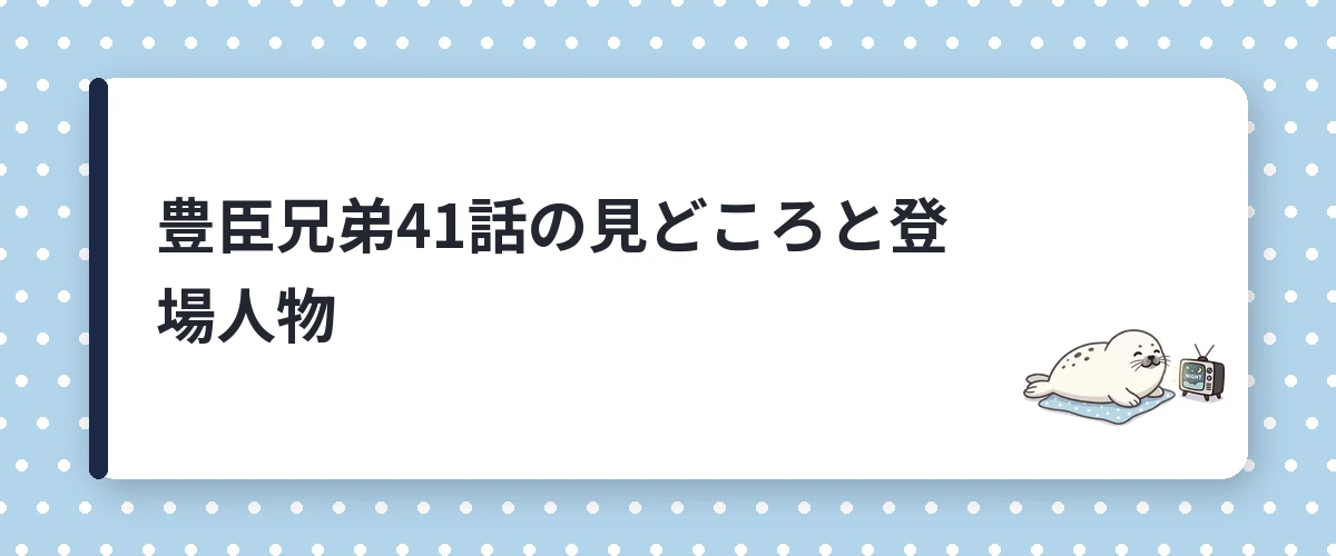 豊臣兄弟41話の見どころと登場人物