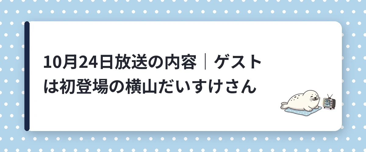 10月24日放送の内容｜ゲストは初登場の横山だいすけさん