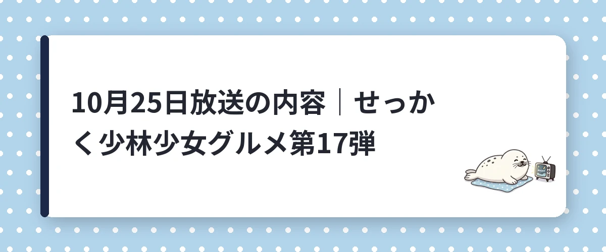 10月25日放送の内容｜せっかく少林少女グルメ第17弾