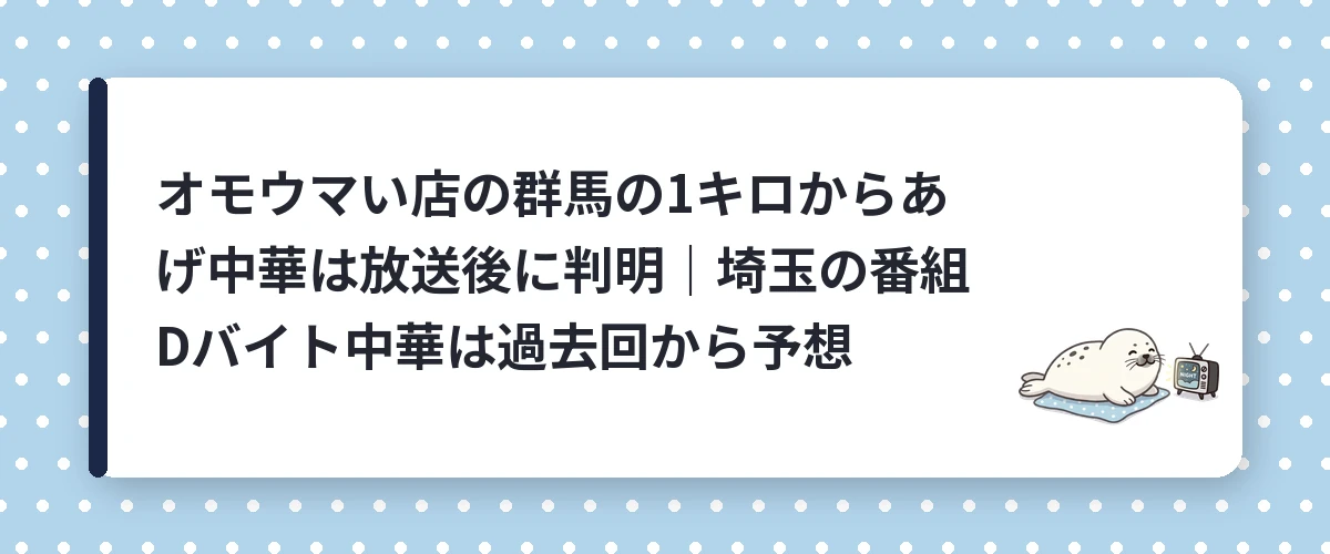 オモウマい店の群馬の1キロからあげ中華は放送後に判明|埼玉の番組Dバイト中華は過去回から予想