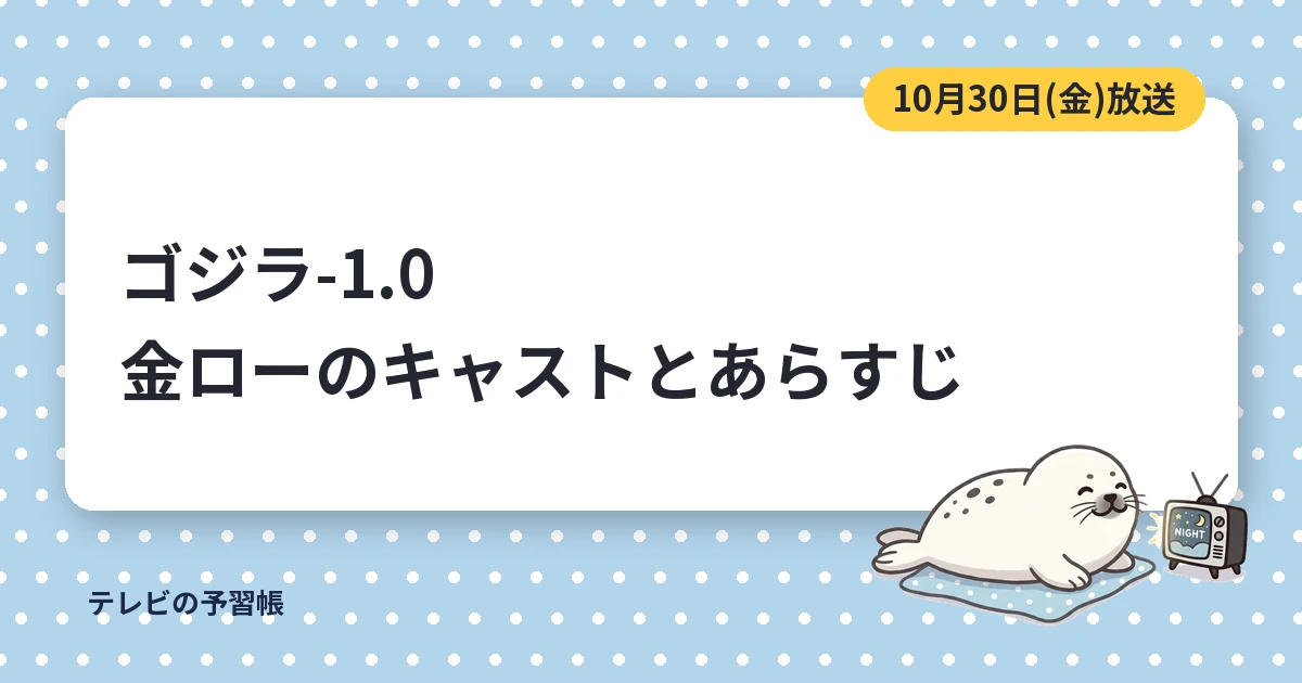 ゴジラ-1.0の金曜ロードショーは10月30日｜ノーカットのキャストとあらすじ
