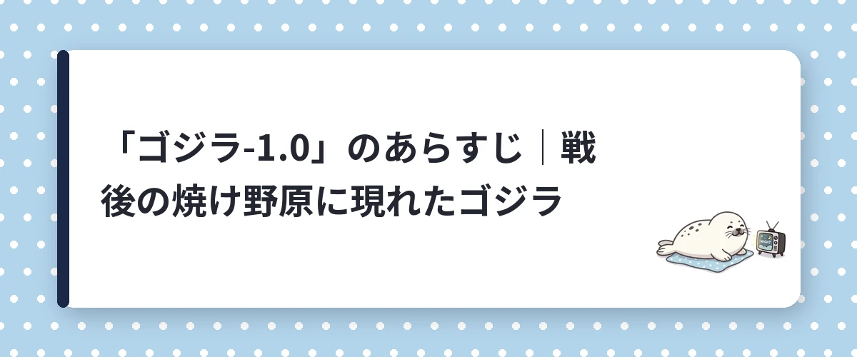 「ゴジラ-1.0」のあらすじ｜戦後の焼け野原に現れたゴジラ