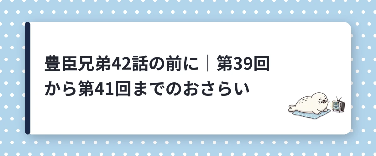 豊臣兄弟42話の前に｜第39回から第41回までのおさらい