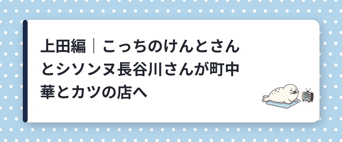 上田編｜こっちのけんとさんとシソンヌ長谷川さんが町中華とカツの店へ