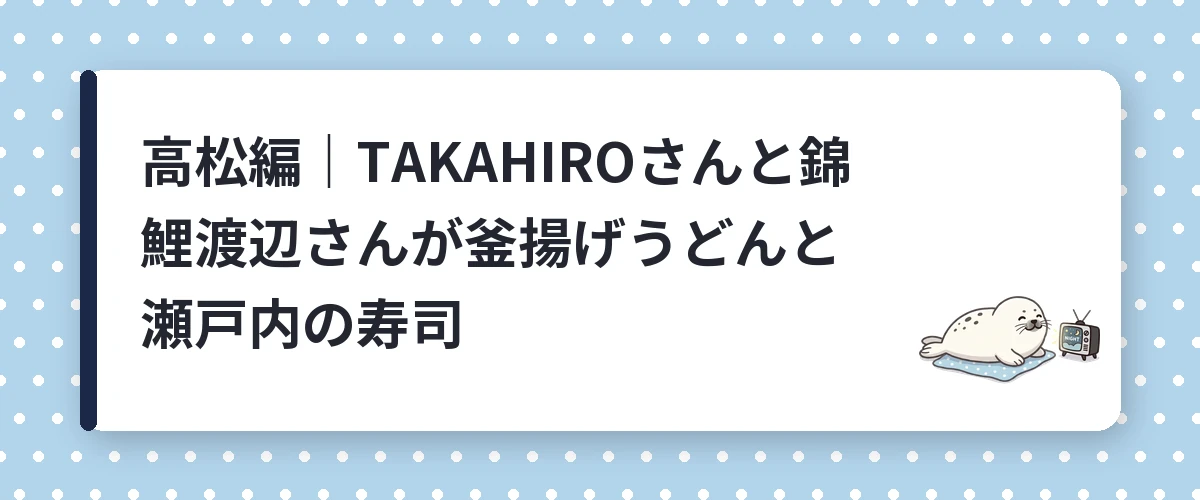 高松編｜TAKAHIROさんと錦鯉渡辺さんが釜揚げうどんと瀬戸内の寿司